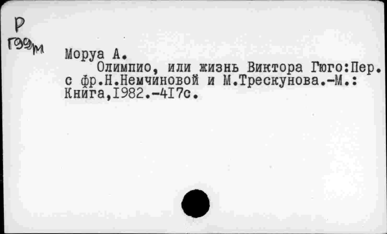 ﻿Моруа А.
Олимпио, или жизнь Виктора Гюго:Пер. с фр.Н.Немчиновой и М.Трескунова.-М.: Книга,1982.-417с.